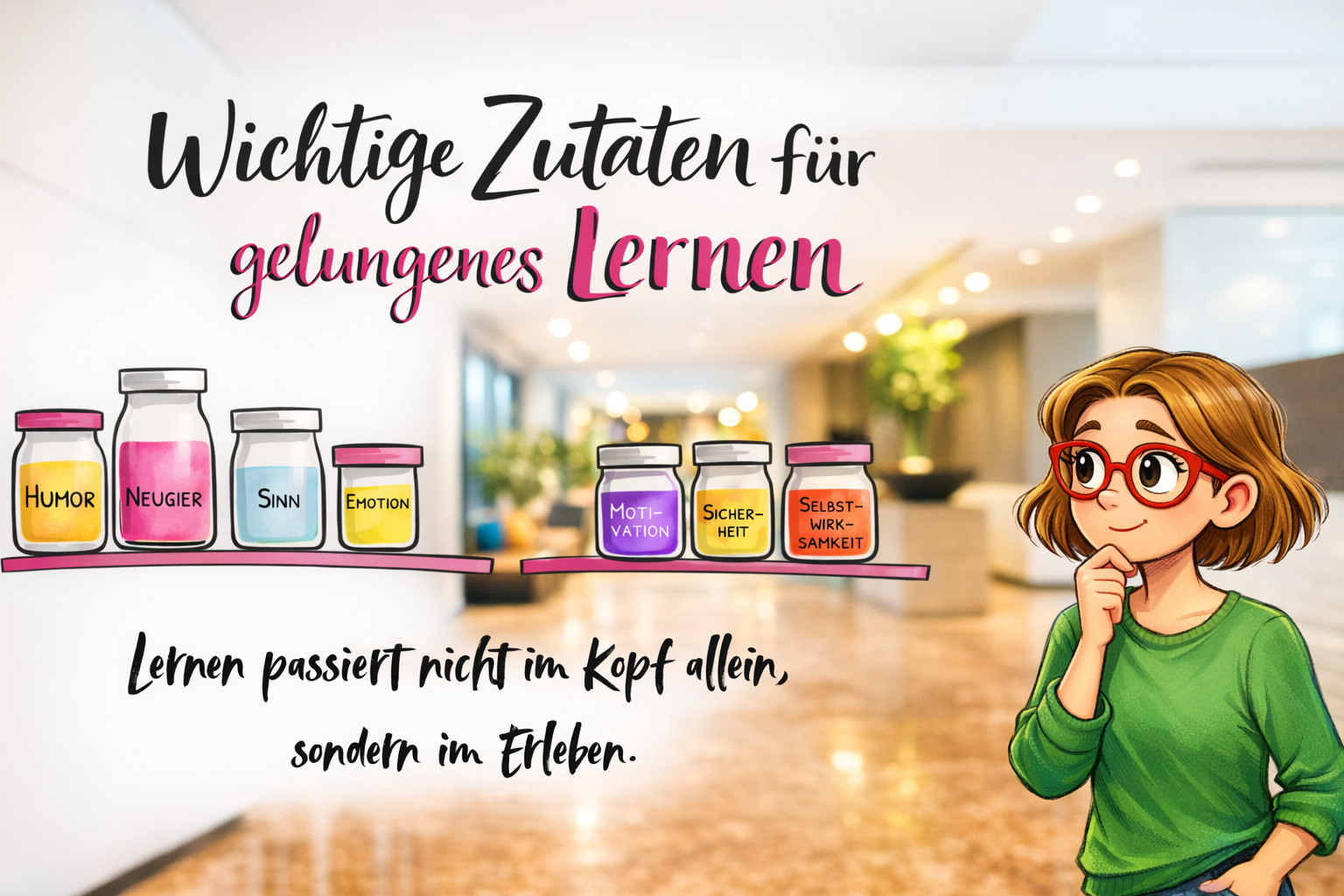 Grafik mit dem Titel „Wichtige Zutaten für gelungenes Lernen“. Auf zwei Regalbrettern stehen farbige Gläser mit den Begriffen Humor, Neugier, Sinn, Emotion, Motivation, Sicherheit, Begleitung und Selbstwirksamkeit. Darunter der Satz: „Lernen passiert nicht im Kopf allein, sondern im Erleben.“ Rechts eine farbig gezeichnete Frau mit Brille vor unscharfem Flur-Fotohintergrund.