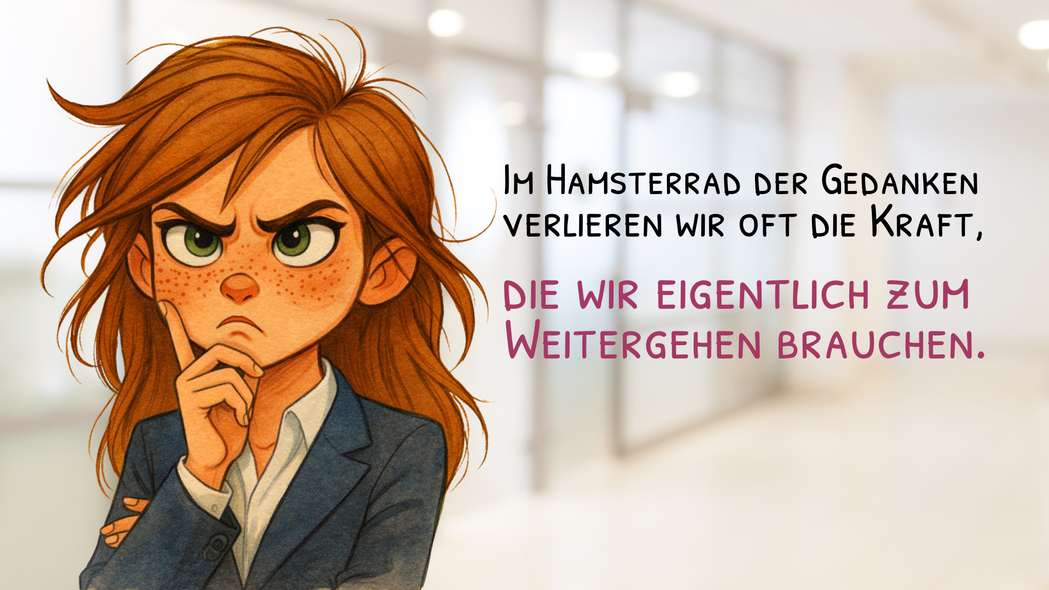 Illustration im Comic-Aquarellstil: Eine nachdenklich wirkende Geschäftsfrau mit roten Haaren, Sommersprossen und ernstem Blick hält sich grübelnd das Kinn. Sie trägt einen dunklen Blazer und schaut konzentriert nach vorn. Der Hintergrund zeigt einen unscharfen Büroflur. Rechts neben der Figur steht der Text: „Im Hamsterrad der Gedanken verlieren wir oft die Kraft, die wir eigentlich zum Weitergehen brauchen.“ Die ersten Zeilen sind schwarz, der zweite Teil des Satzes ist in Rosa hervorgehoben.