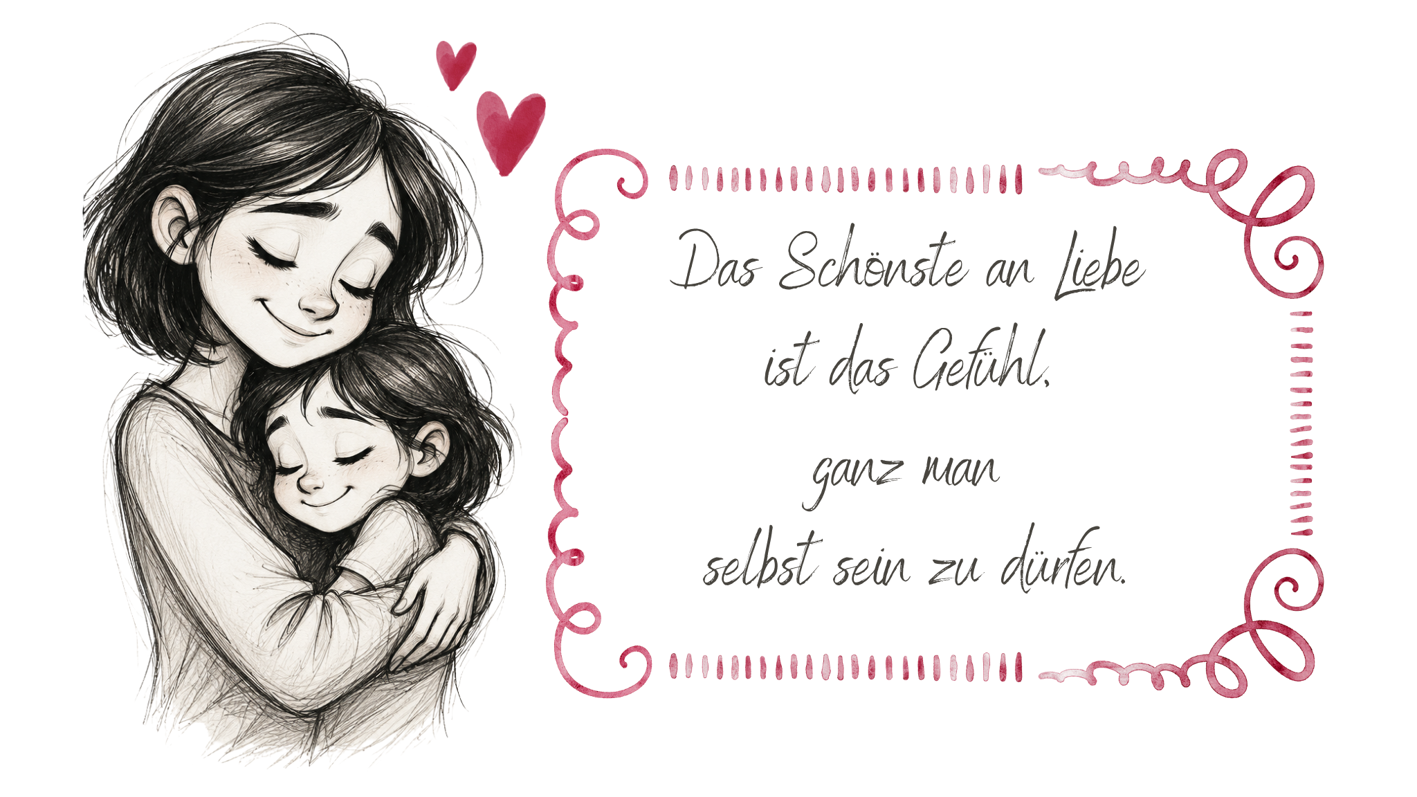 Handgezeichnete Schwarz-Weiß-Illustration im Sketch- und Watercolor-Stil: Eine Frau umarmt liebevoll ein kleines Mädchen mit geschlossenen Augen. Über ihnen schweben zwei rosa Herzen. Rechts daneben steht in handschriftlicher Schrift ein Zitat über Liebe und das Gefühl, ganz man selbst sein zu dürfen, eingerahmt von dekorativen rosa Linien.