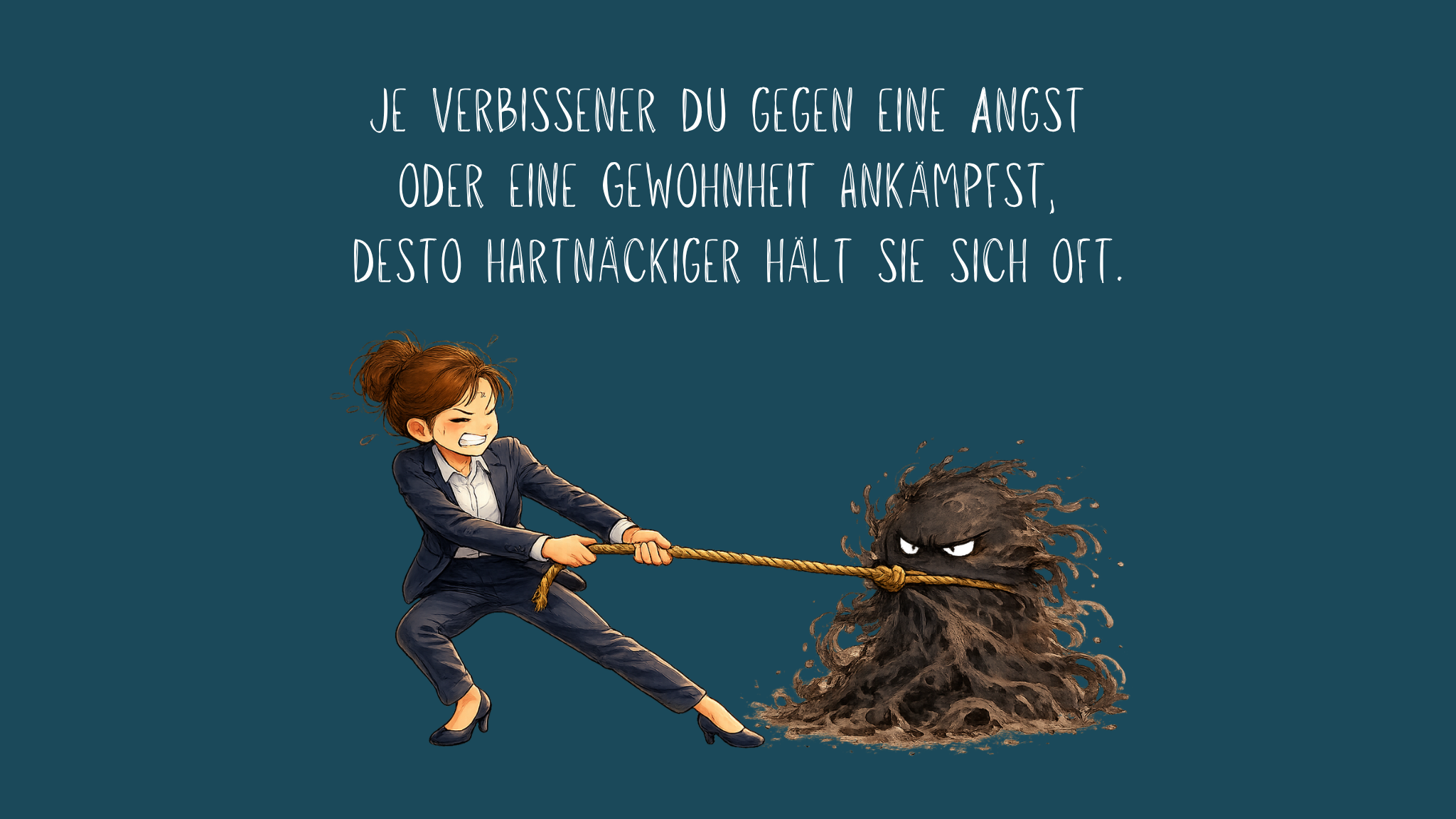 Illustration einer Frau, die mit angespanntem Gesichtsausdruck an einem Seil zieht. Am anderen Ende des Seils befindet sich eine dunkle, bedrohlich wirkende Gestalt aus Schatten, die ebenfalls fest am Seil zieht. Oberhalb steht auf dunkelblauem Hintergrund der Text: „Je verbissener du gegen eine Angst oder eine Gewohnheit ankämpfst, desto hartnäckiger hält sie sich oft.“ Die Illustration verdeutlicht, dass ein krampfhaftes Bekämpfen von Ängsten oder unerwünschten Gewohnheiten diese häufig eher aufrechterhält als auflöst.